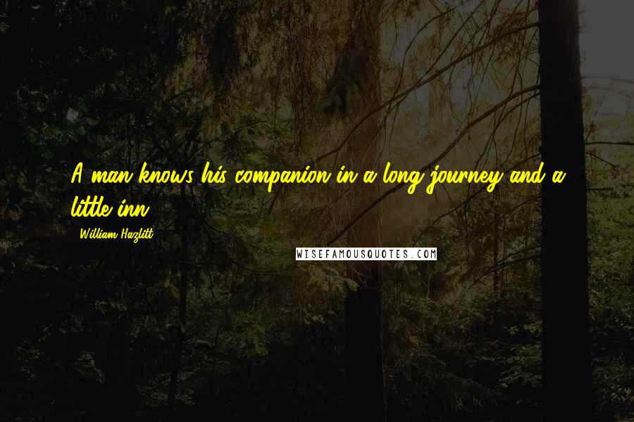 William Hazlitt Quotes: A man knows his companion in a long journey and a little inn.