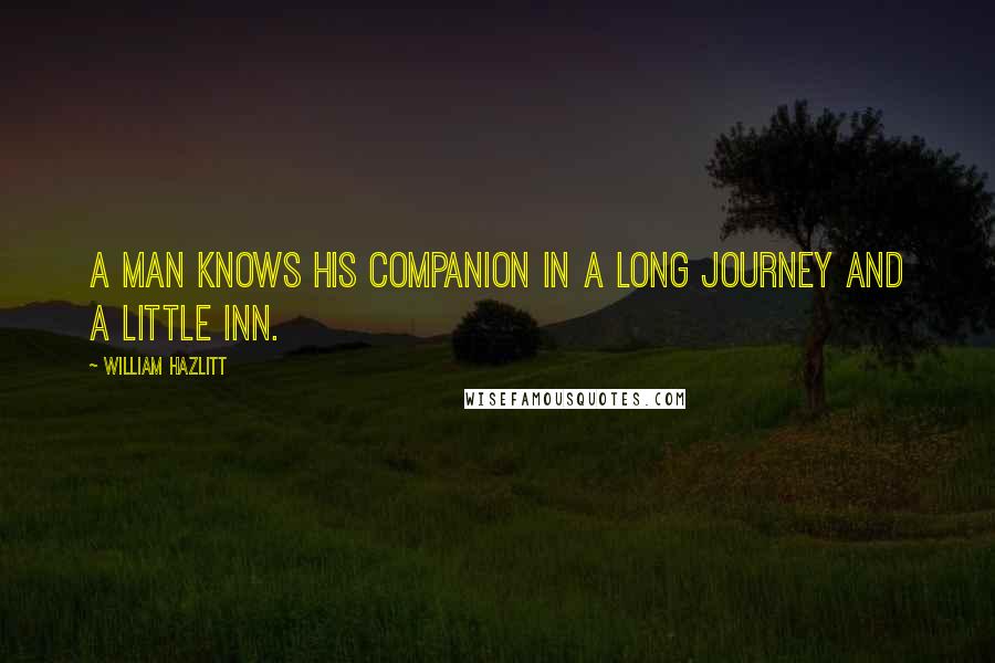 William Hazlitt Quotes: A man knows his companion in a long journey and a little inn.