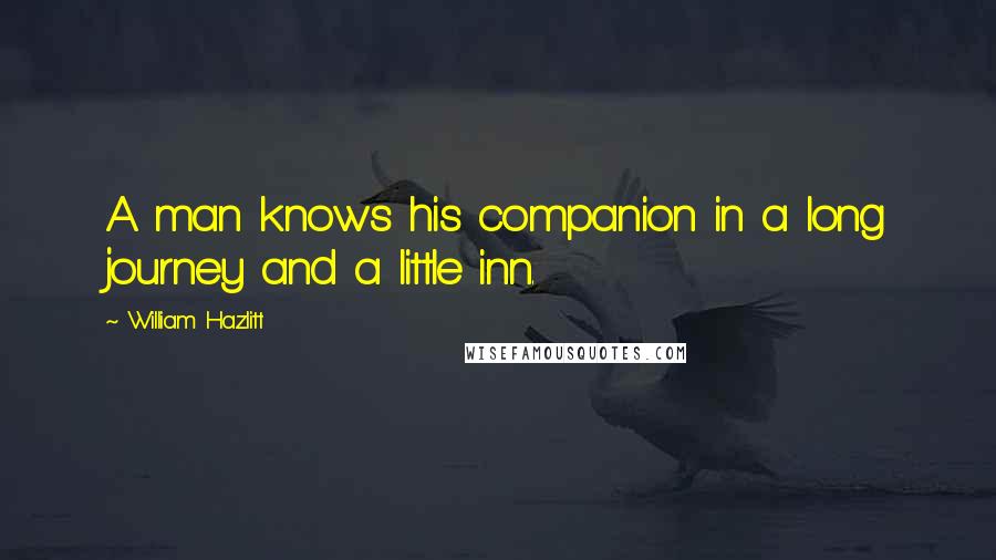 William Hazlitt Quotes: A man knows his companion in a long journey and a little inn.