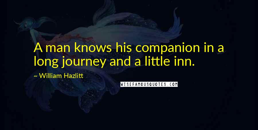 William Hazlitt Quotes: A man knows his companion in a long journey and a little inn.