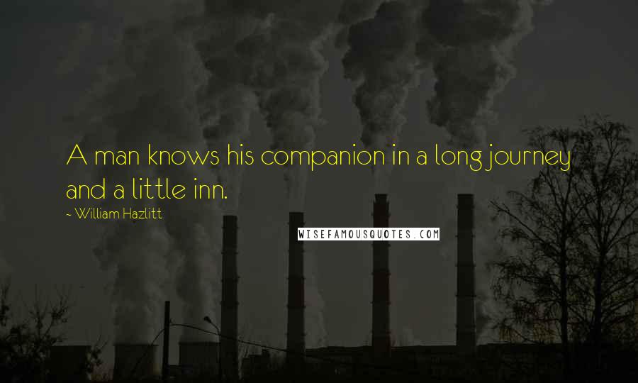 William Hazlitt Quotes: A man knows his companion in a long journey and a little inn.