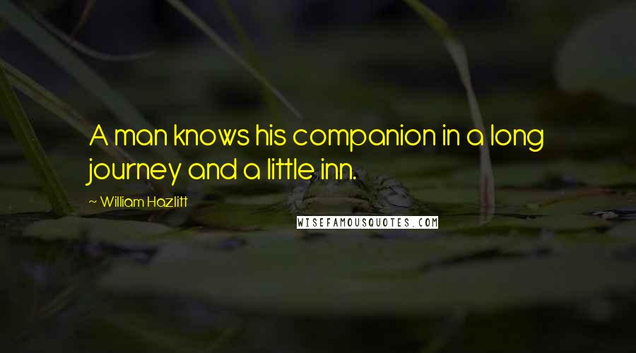 William Hazlitt Quotes: A man knows his companion in a long journey and a little inn.