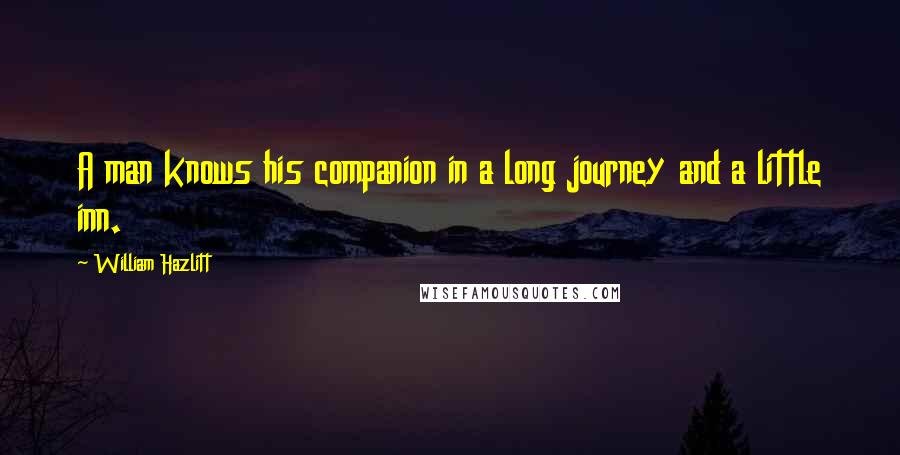 William Hazlitt Quotes: A man knows his companion in a long journey and a little inn.