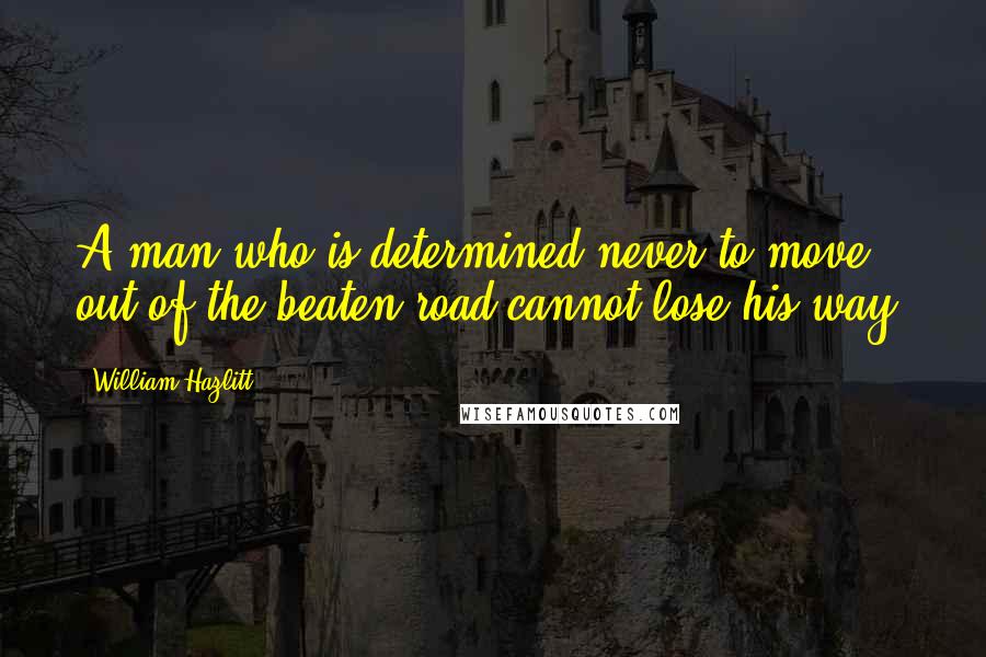 William Hazlitt Quotes: A man who is determined never to move out of the beaten road cannot lose his way.