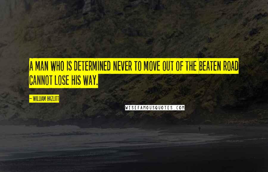 William Hazlitt Quotes: A man who is determined never to move out of the beaten road cannot lose his way.