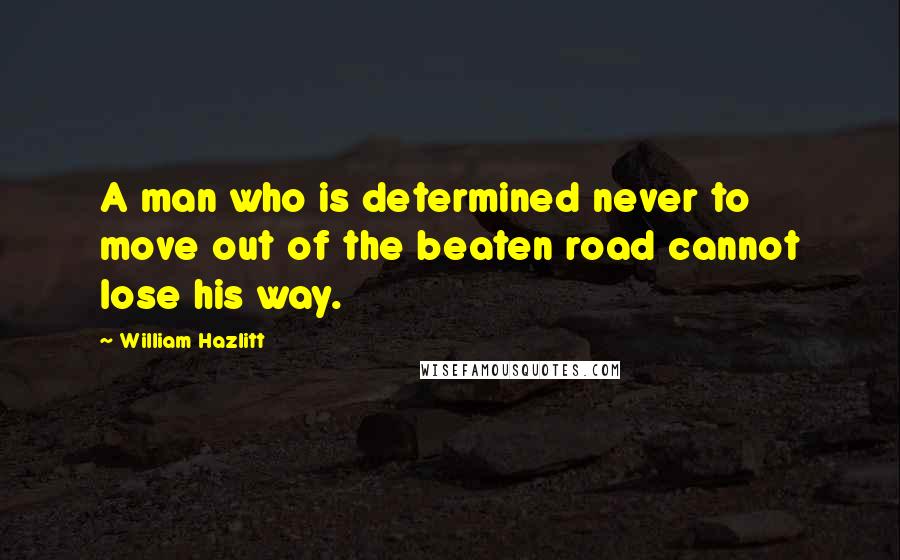 William Hazlitt Quotes: A man who is determined never to move out of the beaten road cannot lose his way.