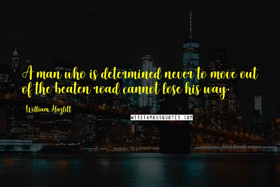 William Hazlitt Quotes: A man who is determined never to move out of the beaten road cannot lose his way.