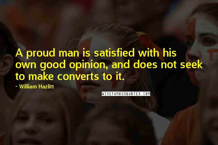 William Hazlitt Quotes: A proud man is satisfied with his own good opinion, and does not seek to make converts to it.