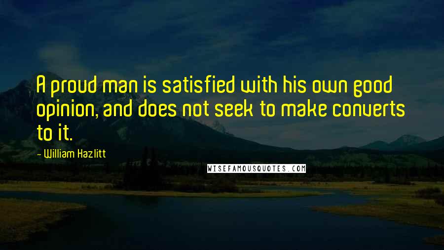 William Hazlitt Quotes: A proud man is satisfied with his own good opinion, and does not seek to make converts to it.
