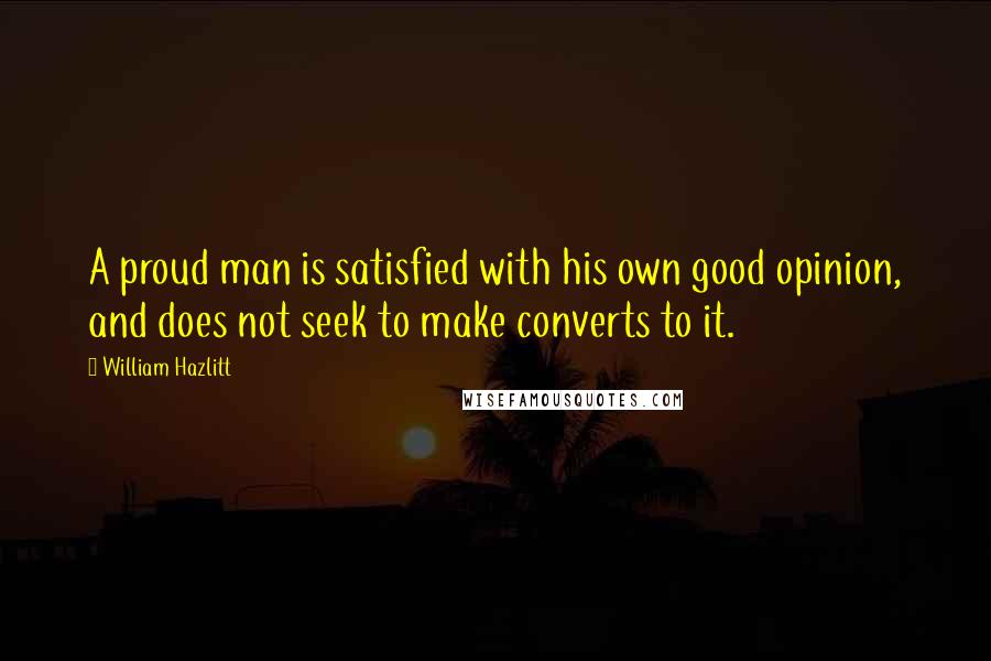 William Hazlitt Quotes: A proud man is satisfied with his own good opinion, and does not seek to make converts to it.