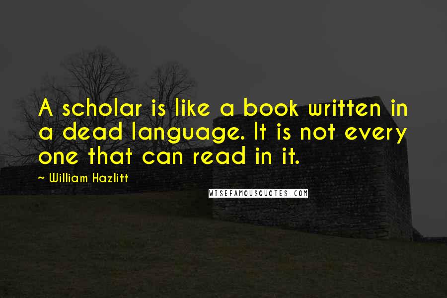 William Hazlitt Quotes: A scholar is like a book written in a dead language. It is not every one that can read in it.