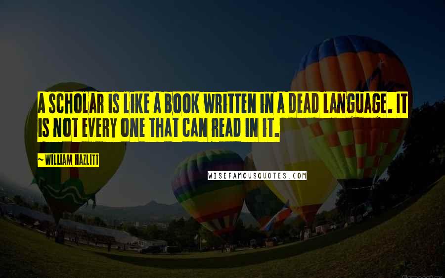 William Hazlitt Quotes: A scholar is like a book written in a dead language. It is not every one that can read in it.