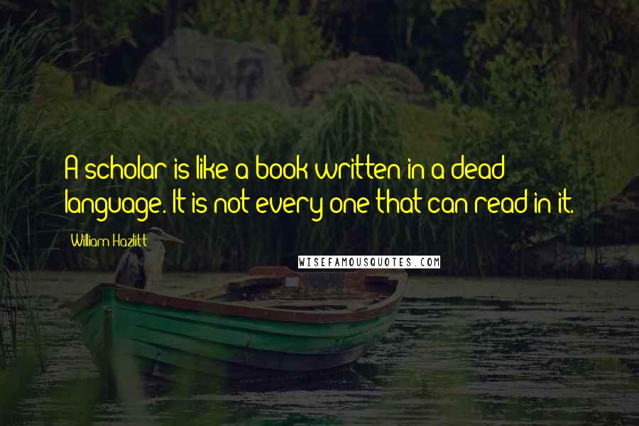 William Hazlitt Quotes: A scholar is like a book written in a dead language. It is not every one that can read in it.