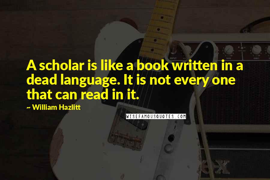 William Hazlitt Quotes: A scholar is like a book written in a dead language. It is not every one that can read in it.