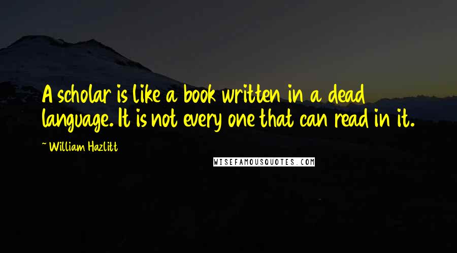 William Hazlitt Quotes: A scholar is like a book written in a dead language. It is not every one that can read in it.