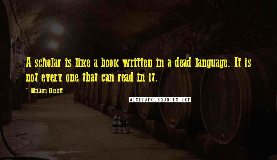 William Hazlitt Quotes: A scholar is like a book written in a dead language. It is not every one that can read in it.