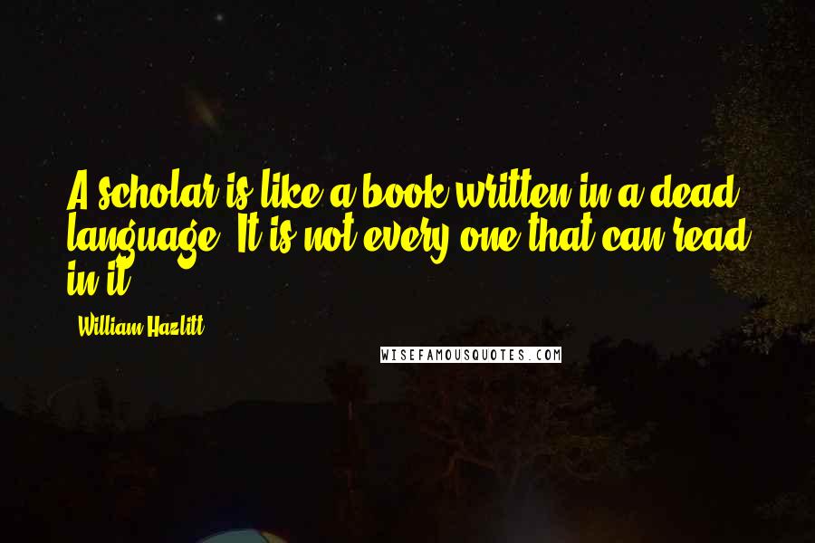 William Hazlitt Quotes: A scholar is like a book written in a dead language. It is not every one that can read in it.