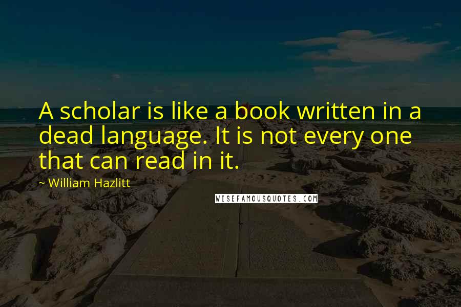 William Hazlitt Quotes: A scholar is like a book written in a dead language. It is not every one that can read in it.