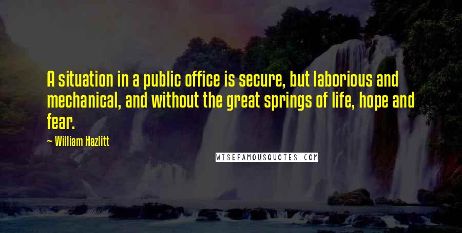 William Hazlitt Quotes: A situation in a public office is secure, but laborious and mechanical, and without the great springs of life, hope and fear.