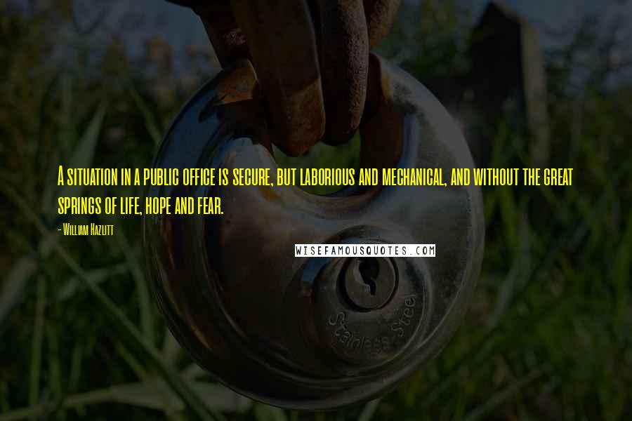 William Hazlitt Quotes: A situation in a public office is secure, but laborious and mechanical, and without the great springs of life, hope and fear.