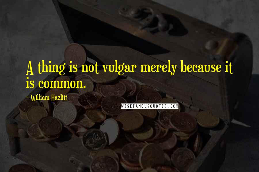 William Hazlitt Quotes: A thing is not vulgar merely because it is common.