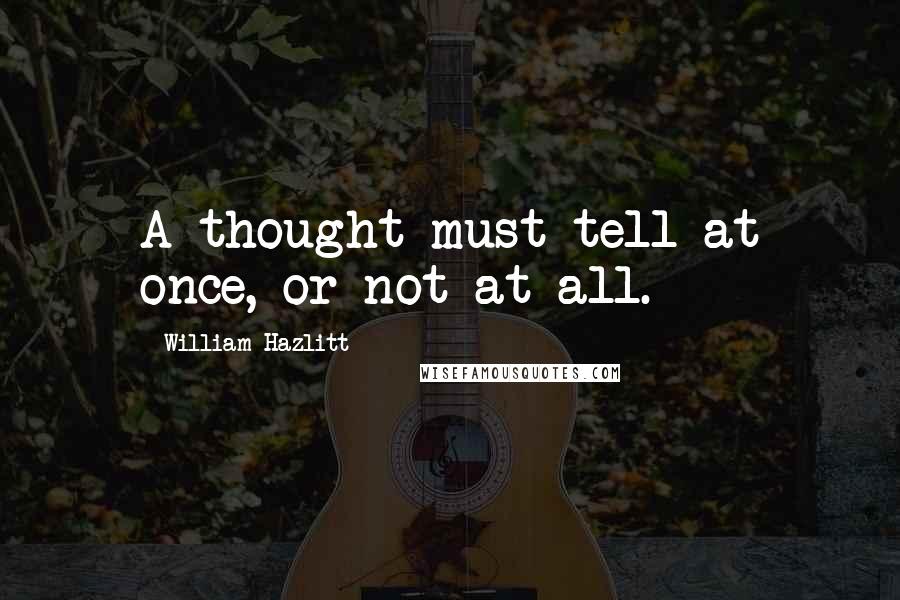 William Hazlitt Quotes: A thought must tell at once, or not at all.