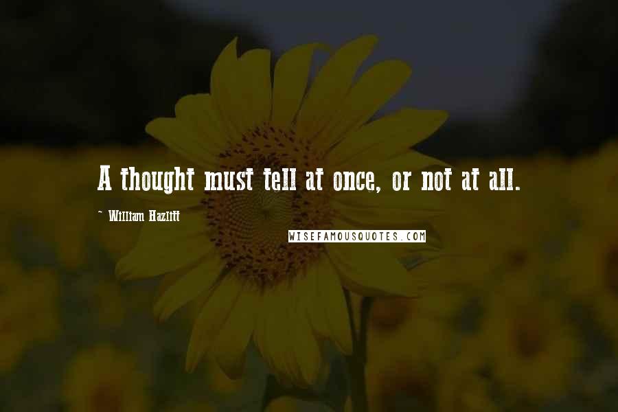 William Hazlitt Quotes: A thought must tell at once, or not at all.