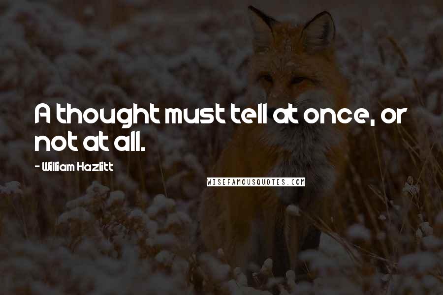 William Hazlitt Quotes: A thought must tell at once, or not at all.