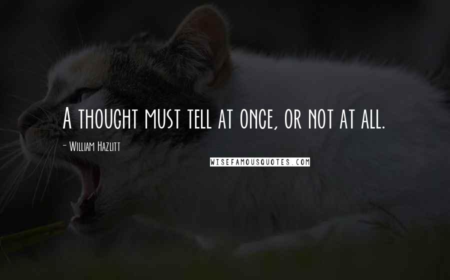 William Hazlitt Quotes: A thought must tell at once, or not at all.