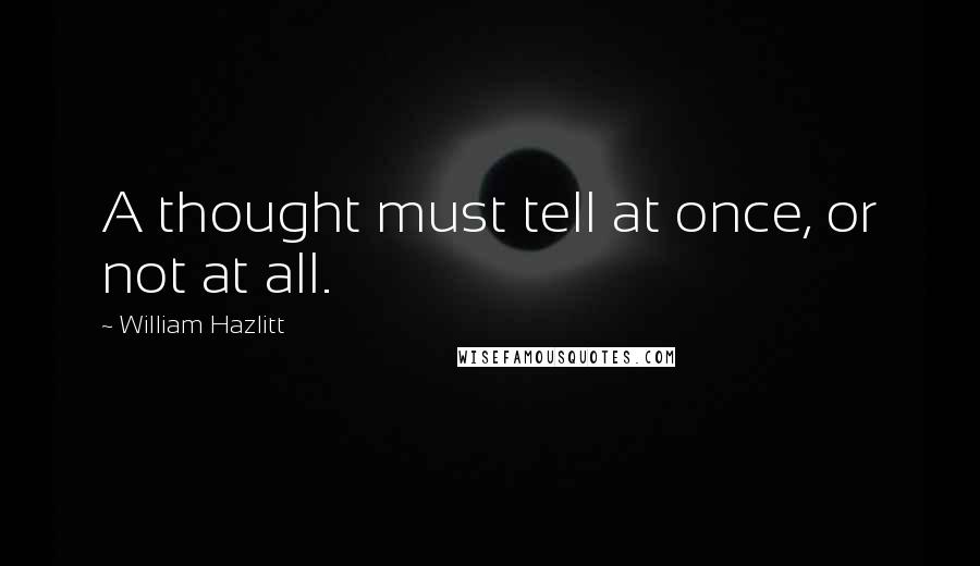 William Hazlitt Quotes: A thought must tell at once, or not at all.