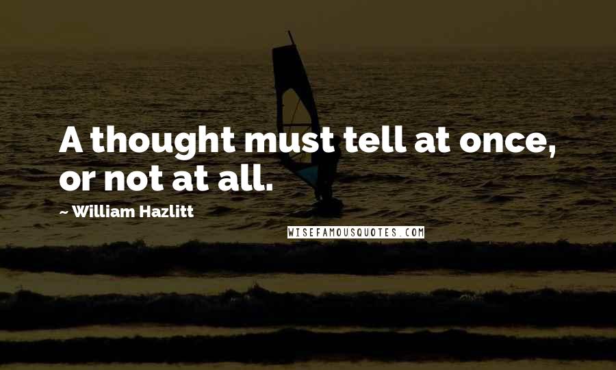 William Hazlitt Quotes: A thought must tell at once, or not at all.