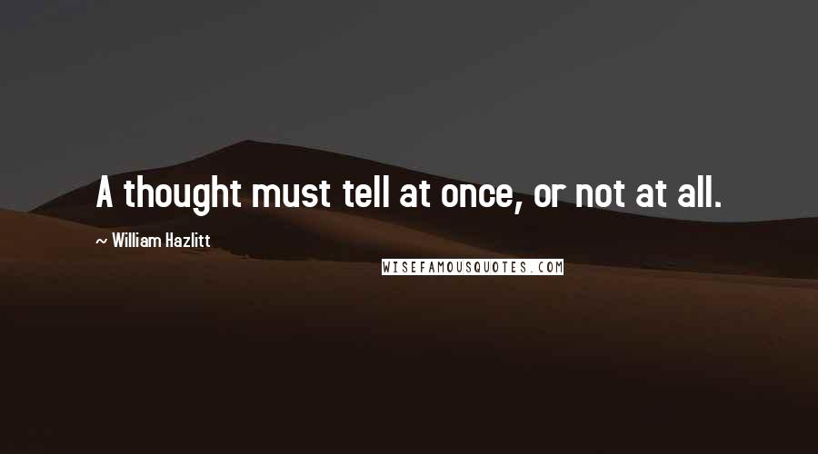 William Hazlitt Quotes: A thought must tell at once, or not at all.