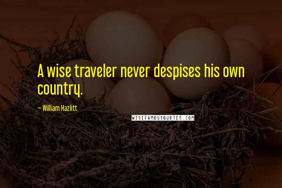 William Hazlitt Quotes: A wise traveler never despises his own country.