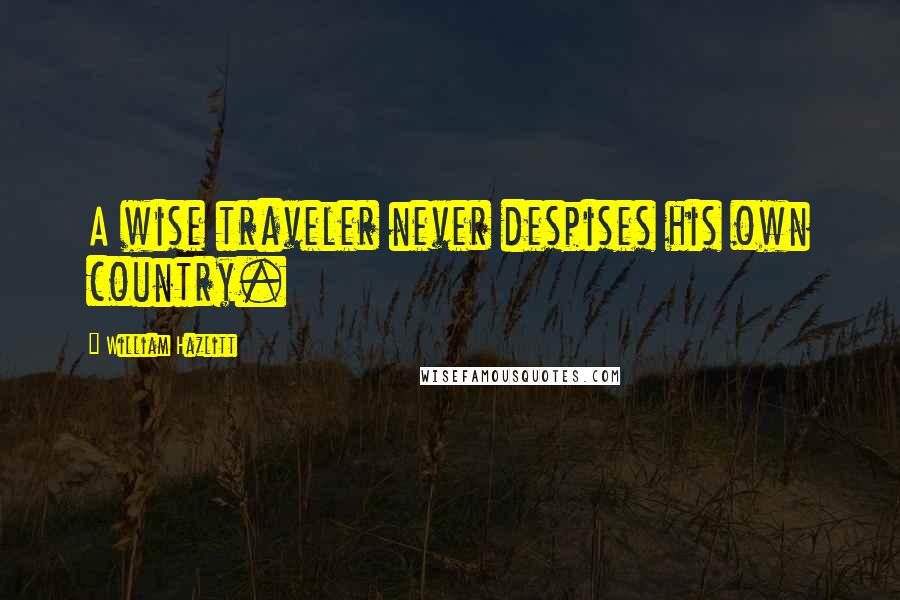 William Hazlitt Quotes: A wise traveler never despises his own country.