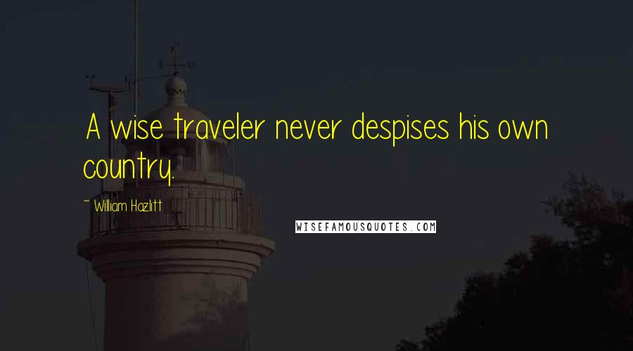 William Hazlitt Quotes: A wise traveler never despises his own country.