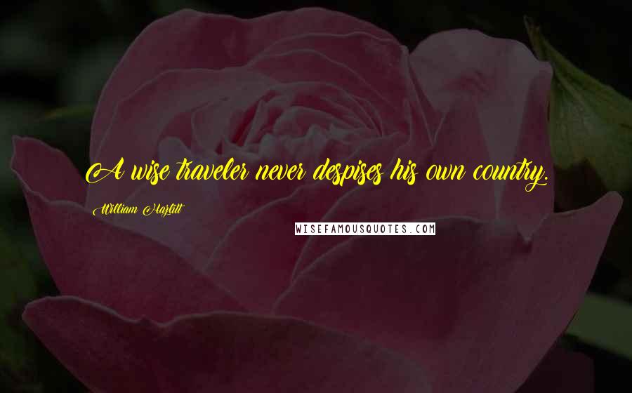 William Hazlitt Quotes: A wise traveler never despises his own country.