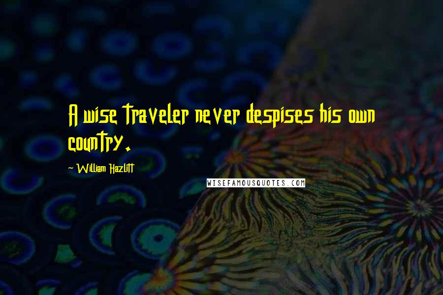 William Hazlitt Quotes: A wise traveler never despises his own country.