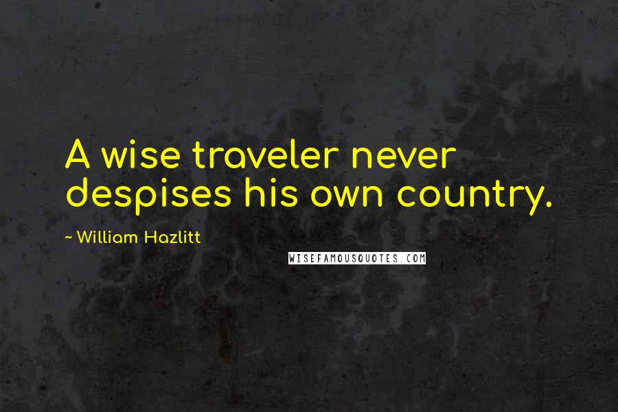William Hazlitt Quotes: A wise traveler never despises his own country.