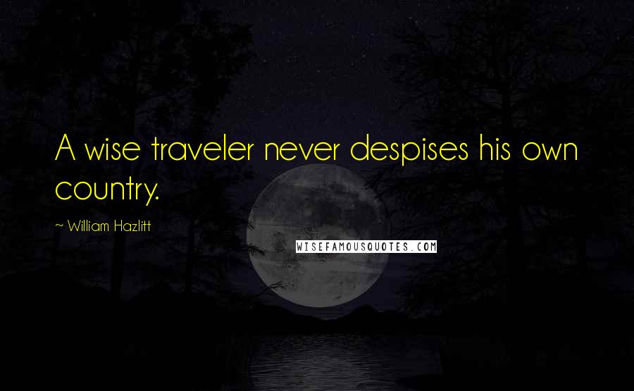 William Hazlitt Quotes: A wise traveler never despises his own country.