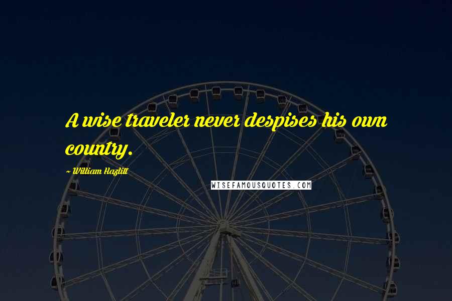 William Hazlitt Quotes: A wise traveler never despises his own country.