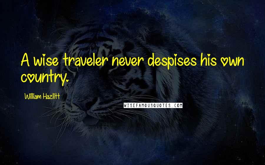 William Hazlitt Quotes: A wise traveler never despises his own country.