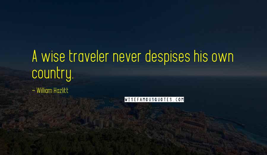 William Hazlitt Quotes: A wise traveler never despises his own country.