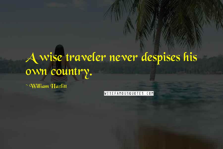 William Hazlitt Quotes: A wise traveler never despises his own country.