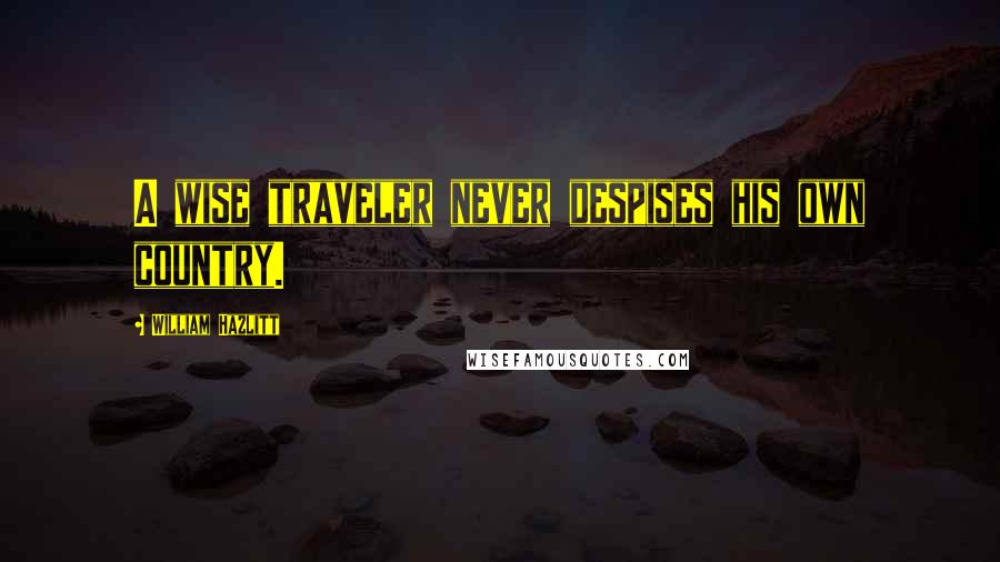 William Hazlitt Quotes: A wise traveler never despises his own country.