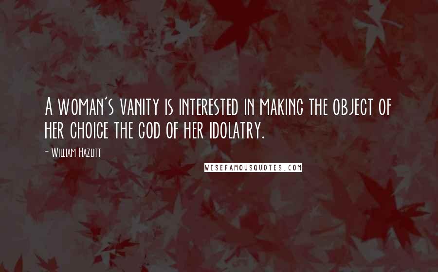 William Hazlitt Quotes: A woman's vanity is interested in making the object of her choice the god of her idolatry.