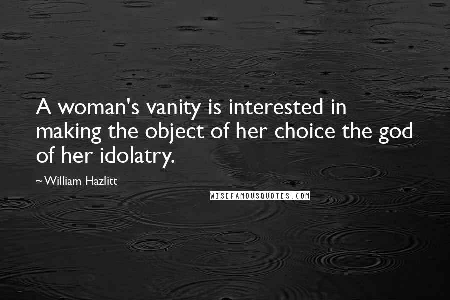 William Hazlitt Quotes: A woman's vanity is interested in making the object of her choice the god of her idolatry.