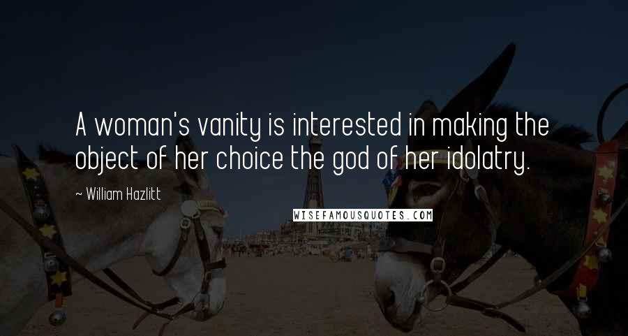William Hazlitt Quotes: A woman's vanity is interested in making the object of her choice the god of her idolatry.
