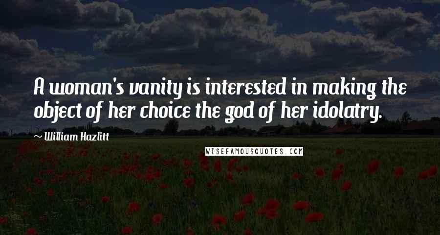 William Hazlitt Quotes: A woman's vanity is interested in making the object of her choice the god of her idolatry.