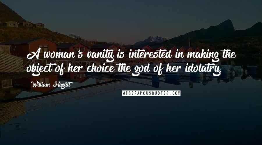 William Hazlitt Quotes: A woman's vanity is interested in making the object of her choice the god of her idolatry.