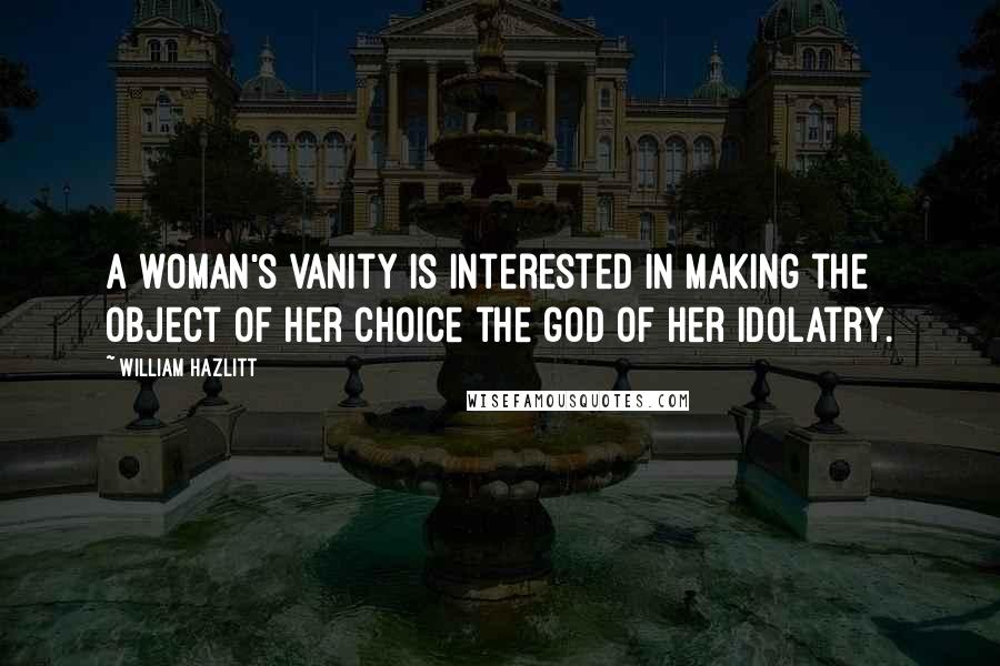 William Hazlitt Quotes: A woman's vanity is interested in making the object of her choice the god of her idolatry.